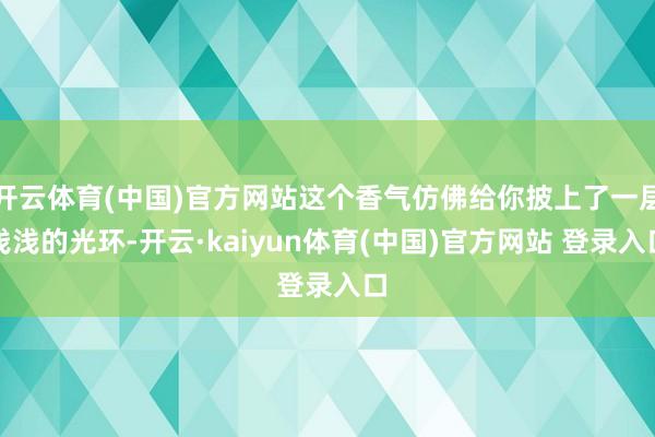 开云体育(中国)官方网站这个香气仿佛给你披上了一层浅浅的光环-开云·kaiyun体育(中国)官方网站 登录入口