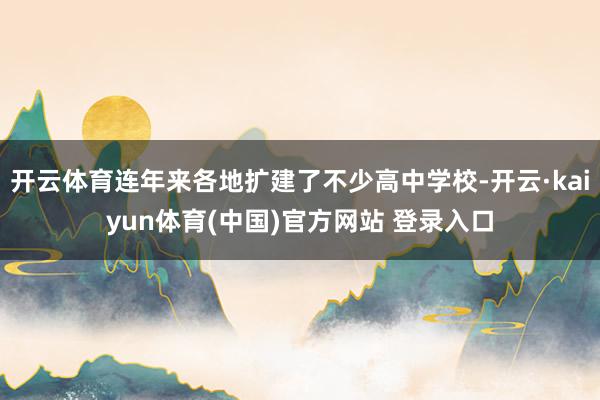 开云体育连年来各地扩建了不少高中学校-开云·kaiyun体育(中国)官方网站 登录入口