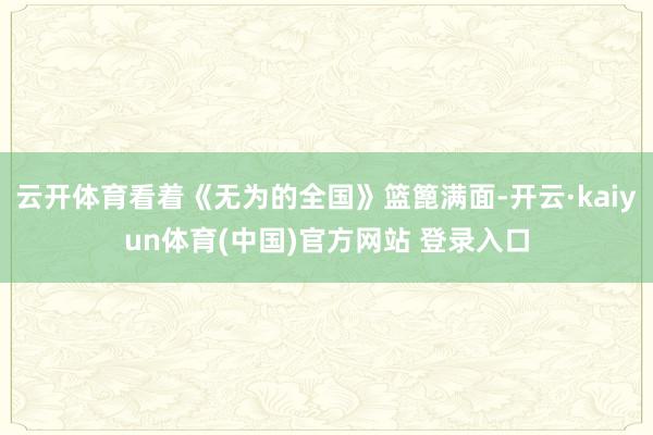 云开体育看着《无为的全国》篮篦满面-开云·kaiyun体育(中国)官方网站 登录入口