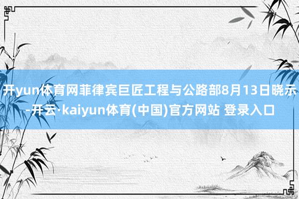 开yun体育网 菲律宾巨匠工程与公路部8月13日晓示-开云·kaiyun体育(中国)官方网站 登录入口