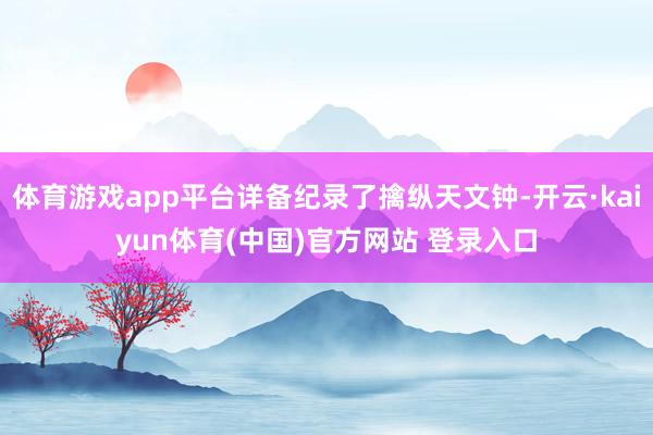 体育游戏app平台详备纪录了擒纵天文钟-开云·kaiyun体育(中国)官方网站 登录入口
