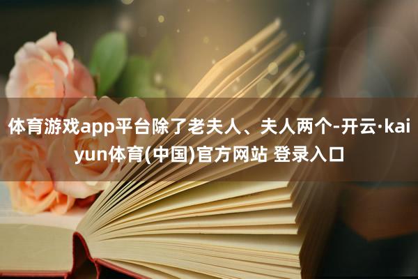 体育游戏app平台除了老夫人、夫人两个-开云·kaiyun体育(中国)官方网站 登录入口