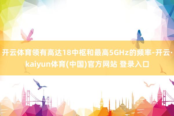 开云体育领有高达18中枢和最高5GHz的频率-开云·kaiyun体育(中国)官方网站 登录入口