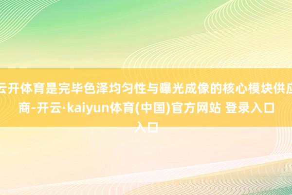 云开体育是完毕色泽均匀性与曝光成像的核心模块供应商-开云·kaiyun体育(中国)官方网站 登录入口