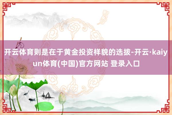 开云体育则是在于黄金投资样貌的选拔-开云·kaiyun体育(中国)官方网站 登录入口