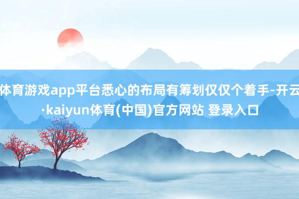 体育游戏app平台悉心的布局有筹划仅仅个着手-开云·kaiyun体育(中国)官方网站 登录入口