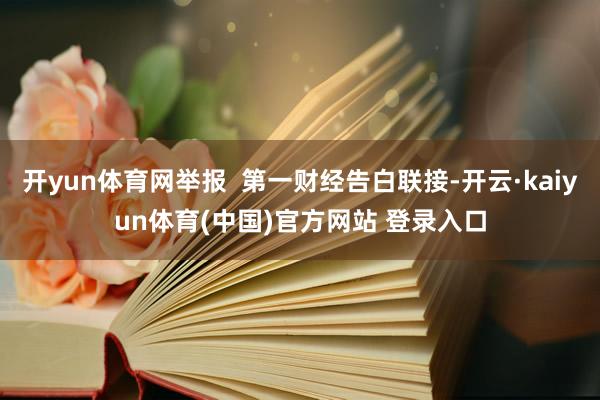 开yun体育网举报 第一财经告白联接-开云·kaiyun体育(中国)官方网站 登录入口