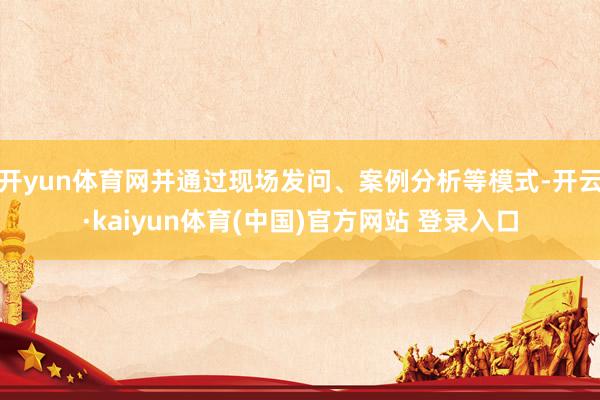 开yun体育网并通过现场发问、案例分析等模式-开云·kaiyun体育(中国)官方网站 登录入口