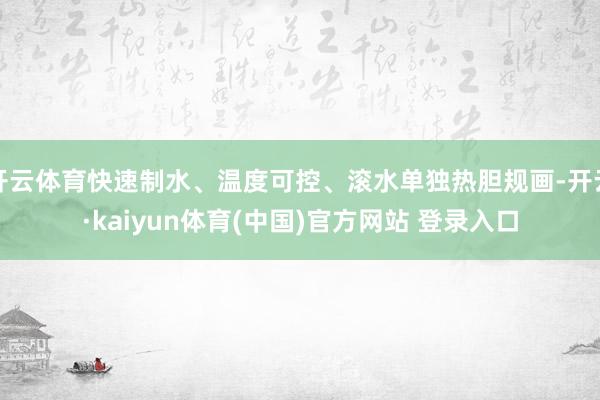 开云体育快速制水、温度可控、滚水单独热胆规画-开云·kaiyun体育(中国)官方网站 登录入口