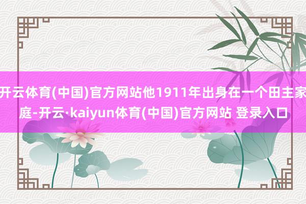开云体育(中国)官方网站他1911年出身在一个田主家庭-开云·kaiyun体育(中国)官方网站 登录入口