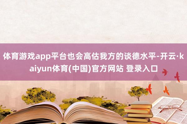 体育游戏app平台也会高估我方的谈德水平-开云·kaiyun体育(中国)官方网站 登录入口