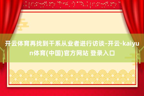 开云体育再找到干系从业者进行访谈-开云·kaiyun体育(中国)官方网站 登录入口