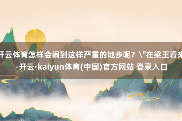 开云体育怎样会闹到这样严重的地步呢？