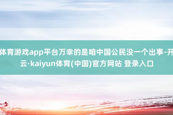 体育游戏app平台万幸的是咱中国公民没一个出事-开云·kaiyun体育(中国)官方网站 登录入口