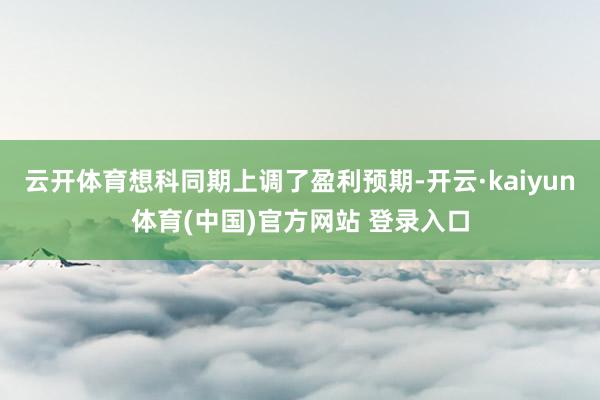 云开体育想科同期上调了盈利预期-开云·kaiyun体育(中国)官方网站 登录入口