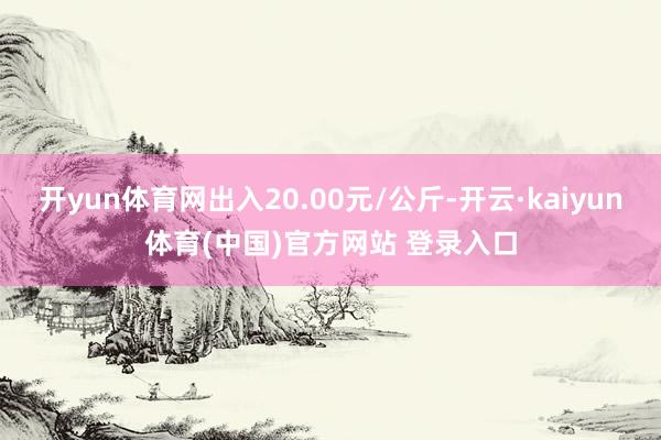 开yun体育网出入20.00元/公斤-开云·kaiyun体育(中国)官方网站 登录入口