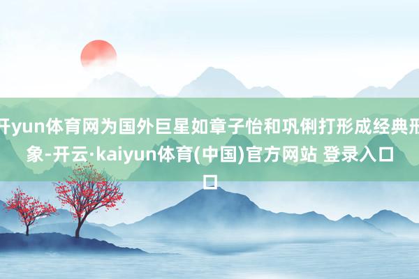 开yun体育网为国外巨星如章子怡和巩俐打形成经典形象-开云·kaiyun体育(中国)官方网站 登录入口