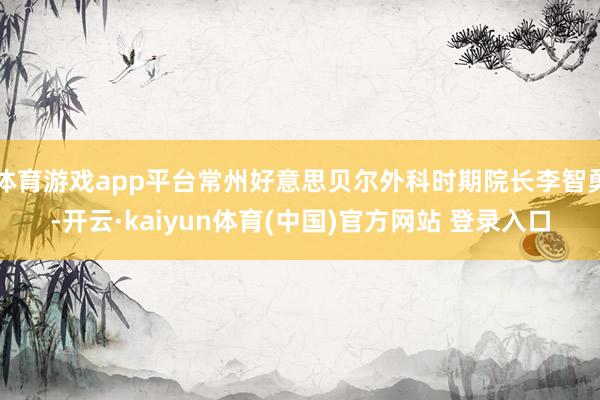 体育游戏app平台常州好意思贝尔外科时期院长李智勇-开云·kaiyun体育(中国)官方网站 登录入口
