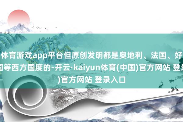 体育游戏app平台但原创发明都是奥地利、法国、好意思国等西方国度的-开云·kaiyun体育(中国)官方网站 登录入口