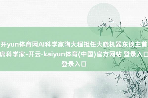 开yun体育网AI科学家陶大程担任大晓机器东谈主首席科学家-开云·kaiyun体育(中国)官方网站 登录入口