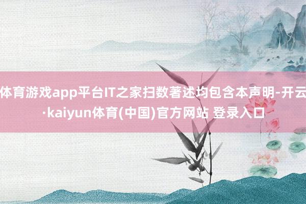 体育游戏app平台IT之家扫数著述均包含本声明-开云·kaiyun体育(中国)官方网站 登录入口