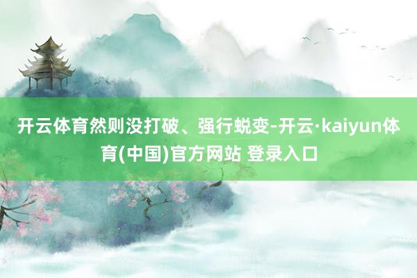 开云体育然则没打破、强行蜕变-开云·kaiyun体育(中国)官方网站 登录入口