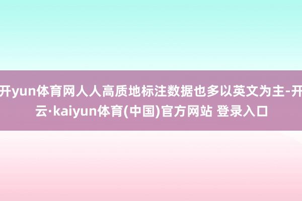 开yun体育网人人高质地标注数据也多以英文为主-开云·kaiyun体育(中国)官方网站 登录入口