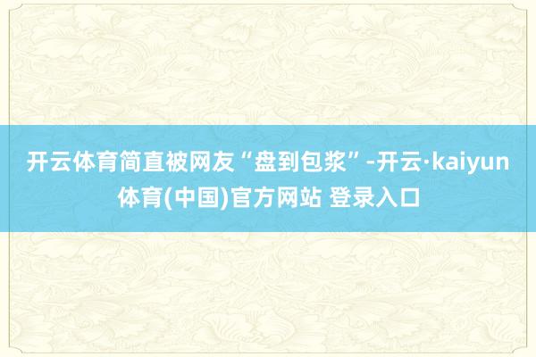 开云体育简直被网友“盘到包浆”-开云·kaiyun体育(中国)官方网站 登录入口