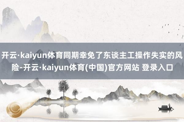 开云·kaiyun体育同期幸免了东谈主工操作失实的风险-开云·kaiyun体育(中国)官方网站 登录入口