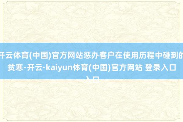 开云体育(中国)官方网站惩办客户在使用历程中碰到的贫寒-开云·kaiyun体育(中国)官方网站 登录入口