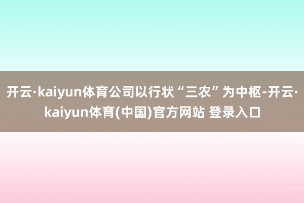 开云·kaiyun体育公司以行状“三农”为中枢-开云·kaiyun体育(中国)官方网站 登录入口