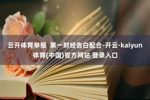 云开体育举报 第一财经告白配合-开云·kaiyun体育(中国)官方网站 登录入口