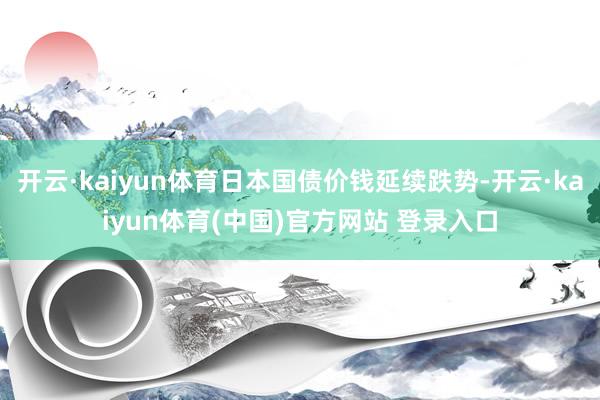开云·kaiyun体育日本国债价钱延续跌势-开云·kaiyun体育(中国)官方网站 登录入口