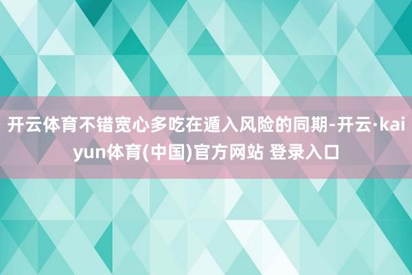 开云体育不错宽心多吃在遁入风险的同期-开云·kaiyun体育(中国)官方网站 登录入口