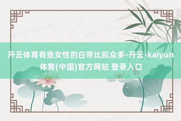 开云体育有些女性的白带比拟众多-开云·kaiyun体育(中国)官方网站 登录入口