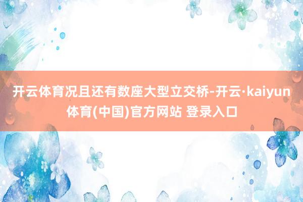 开云体育况且还有数座大型立交桥-开云·kaiyun体育(中国)官方网站 登录入口