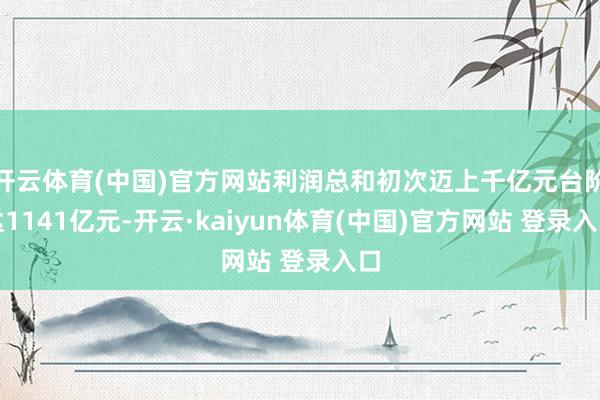 开云体育(中国)官方网站利润总和初次迈上千亿元台阶达1141亿元-开云·kaiyun体育(中国)官方网站 登录入口