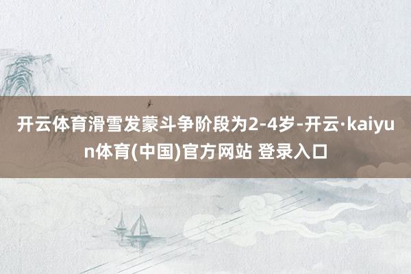 开云体育滑雪发蒙斗争阶段为2-4岁-开云·kaiyun体育(中国)官方网站 登录入口