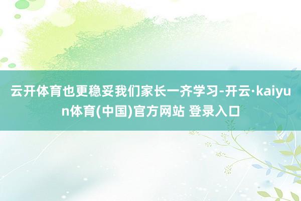 云开体育也更稳妥我们家长一齐学习-开云·kaiyun体育(中国)官方网站 登录入口