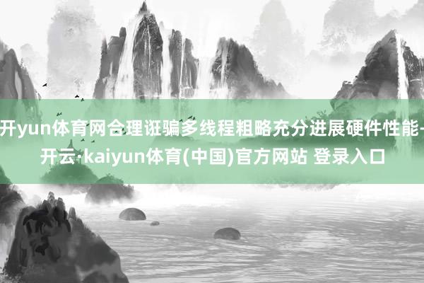 开yun体育网合理诳骗多线程粗略充分进展硬件性能-开云·kaiyun体育(中国)官方网站 登录入口