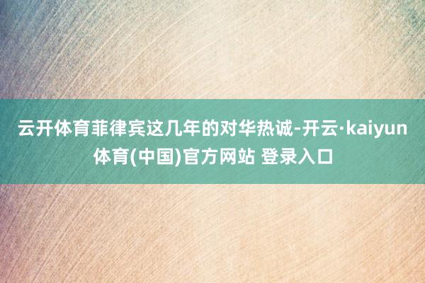 云开体育菲律宾这几年的对华热诚-开云·kaiyun体育(中国)官方网站 登录入口