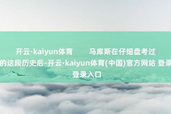 开云·kaiyun体育        马库斯在仔细盘考过中国的这段历史后-开云·kaiyun体育(中国)官方网站 登录入口