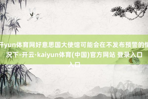 开yun体育网好意思国大使馆可能会在不发布预警的情况下-开云·kaiyun体育(中国)官方网站 登录入口